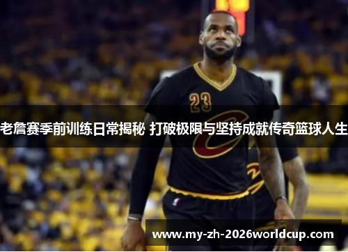 老詹赛季前训练日常揭秘 打破极限与坚持成就传奇篮球人生