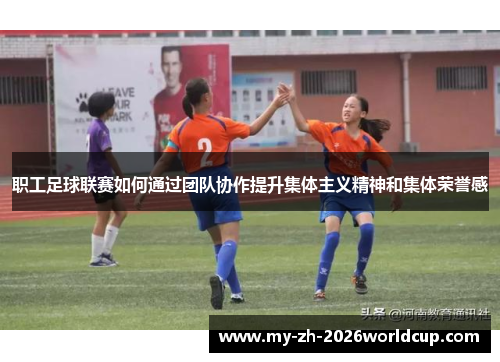 职工足球联赛如何通过团队协作提升集体主义精神和集体荣誉感 职工足球联赛如何通过团队协作提升集体主义精神和集体荣誉感