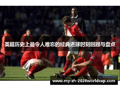 英超历史上最令人难忘的经典进球时刻回顾与盘点 英超历史上最令人难忘的经典进球时刻回顾与盘点