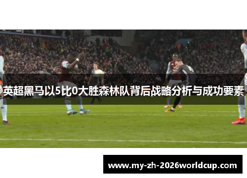 英超黑马以5比0大胜森林队背后战略分析与成功要素 英超黑马以5比0大胜森林队背后战略分析与成功要素