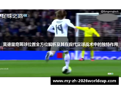 莫德里奇踢球位置全方位解析及其在现代足球战术中的独特作用 莫德里奇踢球位置全方位解析及其在现代足球战术中的独特作用