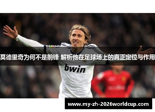莫德里奇为何不是前锋 解析他在足球场上的真正定位与作用 莫德里奇为何不是前锋 解析他在足球场上的真正定位与作用