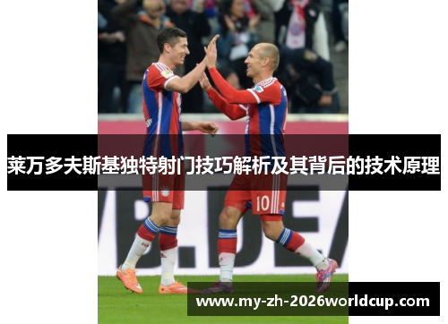 莱万多夫斯基独特射门技巧解析及其背后的技术原理