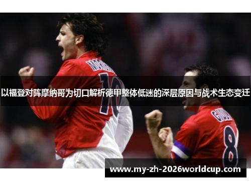 以福登对阵摩纳哥为切口解析德甲整体低迷的深层原因与战术生态变迁 以福登对阵摩纳哥为切口解析德甲整体低迷的深层原因与战术生态变迁