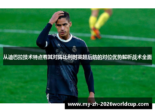 从迪巴拉技术特点看其对阵比利时英超后防的对位优势解析战术全面 从迪巴拉技术特点看其对阵比利时英超后防的对位优势解析战术全面