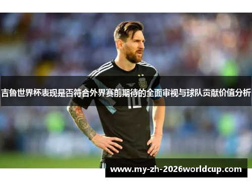吉鲁世界杯表现是否符合外界赛前期待的全面审视与球队贡献价值分析 吉鲁世界杯表现是否符合外界赛前期待的全面审视与球队贡献价值分析