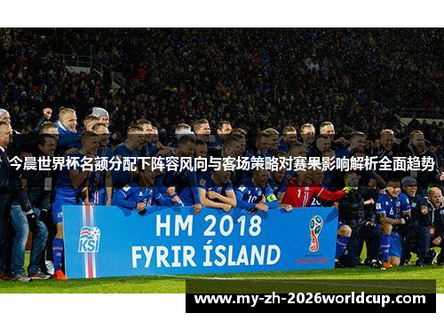 今晨世界杯名额分配下阵容风向与客场策略对赛果影响解析全面趋势