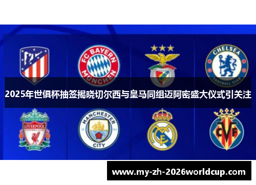 2025年世俱杯抽签揭晓切尔西与皇马同组迈阿密盛大仪式引关注