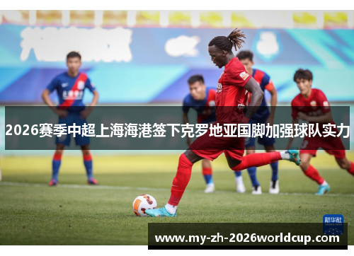 2026赛季中超上海海港签下克罗地亚国脚加强球队实力