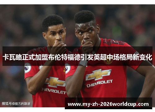 卡瓦略正式加盟布伦特福德引发英超中场格局新变化