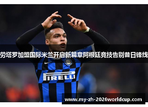 劳塔罗加盟国际米兰开启新篇章阿根廷竞技告别昔日锋线