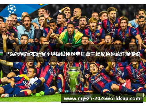 巴塞罗那宣布新赛季继续沿用经典红蓝主场配色延续辉煌传统