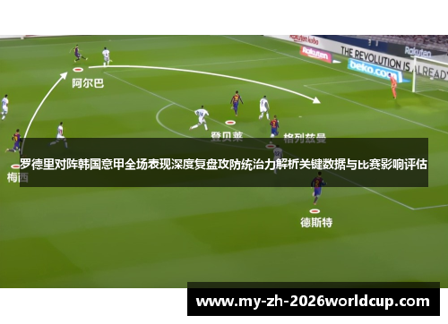 罗德里对阵韩国意甲全场表现深度复盘攻防统治力解析关键数据与比赛影响评估 罗德里对阵韩国意甲全场表现深度复盘攻防统治力解析关键数据与比赛影响评估