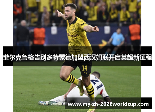 菲尔克鲁格告别多特蒙德加盟西汉姆联开启英超新征程