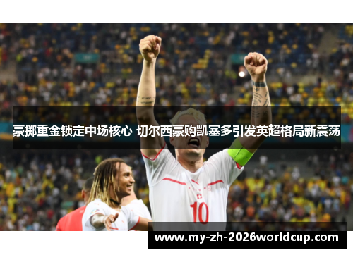 豪掷重金锁定中场核心 切尔西豪购凯塞多引发英超格局新震荡 豪掷重金锁定中场核心 切尔西豪购凯塞多引发英超格局新震荡