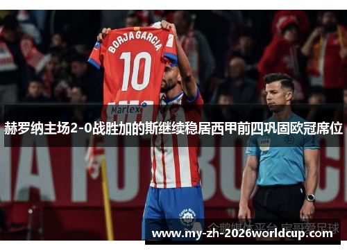 赫罗纳主场2-0战胜加的斯继续稳居西甲前四巩固欧冠席位 赫罗纳主场2-0战胜加的斯继续稳居西甲前四巩固欧冠席位