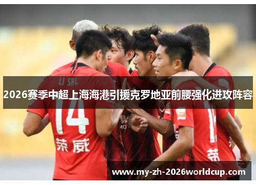 2026赛季中超上海海港引援克罗地亚前腰强化进攻阵容