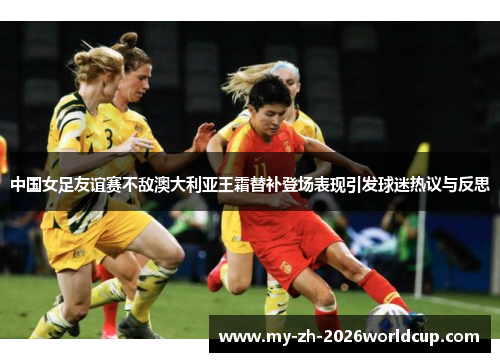 中国女足友谊赛不敌澳大利亚王霜替补登场表现引发球迷热议与反思 中国女足友谊赛不敌澳大利亚王霜替补登场表现引发球迷热议与反思