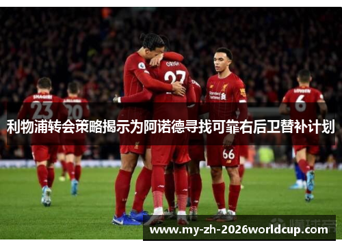 利物浦转会策略揭示为阿诺德寻找可靠右后卫替补计划