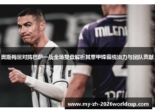 奥斯梅恩对阵巴萨一战全场复盘解析其意甲锋霸统治力与团队贡献