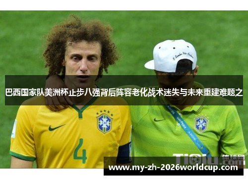 巴西国家队美洲杯止步八强背后阵容老化战术迷失与未来重建难题之