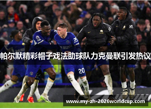 帕尔默精彩帽子戏法助球队力克曼联引发热议