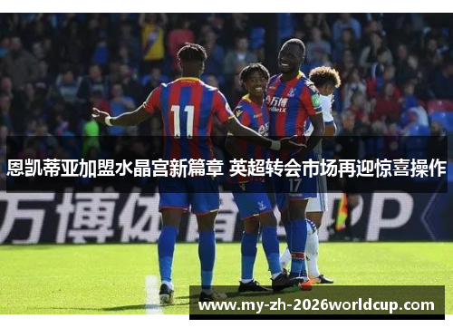 恩凯蒂亚加盟水晶宫新篇章 英超转会市场再迎惊喜操作