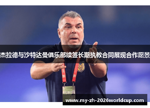 杰拉德与沙特达曼俱乐部续签长期执教合同展现合作愿景