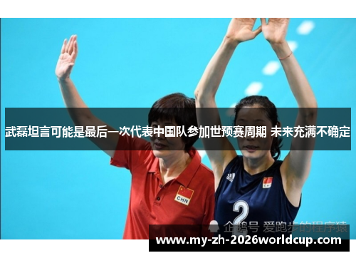 武磊坦言可能是最后一次代表中国队参加世预赛周期 未来充满不确定