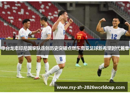 申台龙率印尼国家队连创历史突破点燃东南亚足球新希望时代篇章