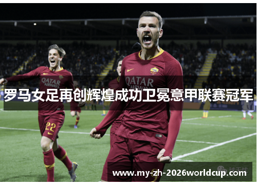 罗马女足再创辉煌成功卫冕意甲联赛冠军