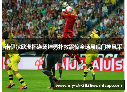 诺伊尔欧洲杯连场神勇扑救震惊全场展现门神风采