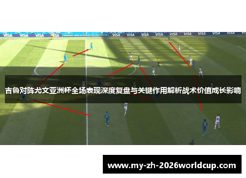 吉鲁对阵尤文亚洲杯全场表现深度复盘与关键作用解析战术价值成长影响 吉鲁对阵尤文亚洲杯全场表现深度复盘与关键作用解析战术价值成长影响
