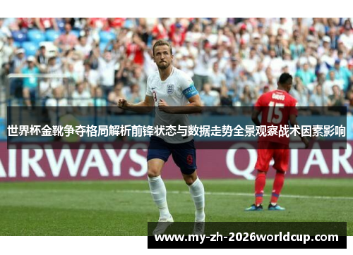世界杯金靴争夺格局解析前锋状态与数据走势全景观察战术因素影响