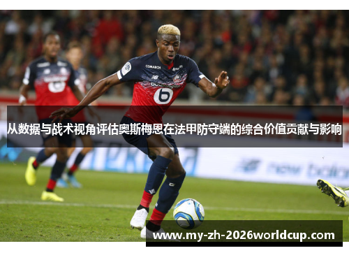 从数据与战术视角评估奥斯梅恩在法甲防守端的综合价值贡献与影响 从数据与战术视角评估奥斯梅恩在法甲防守端的综合价值贡献与影响