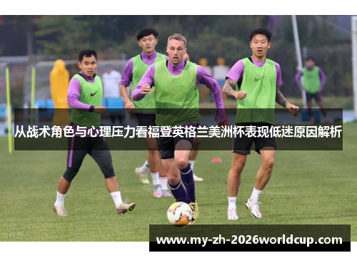 从战术角色与心理压力看福登英格兰美洲杯表现低迷原因解析 从战术角色与心理压力看福登英格兰美洲杯表现低迷原因解析