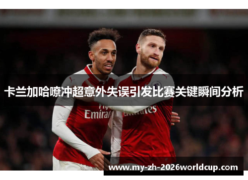 卡兰加哈嘹冲超意外失误引发比赛关键瞬间分析