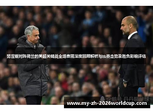 努涅斯对阵荷兰的英超关键战全场表现深度回顾解析与比赛走势及胜负影响评估