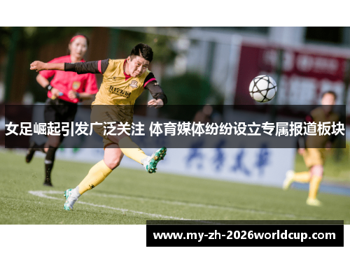女足崛起引发广泛关注 体育媒体纷纷设立专属报道板块 女足崛起引发广泛关注 体育媒体纷纷设立专属报道板块