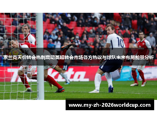 索兰克天价转会热刺震动英超转会市场各方热议与球队未来布局前景分析 索兰克天价转会热刺震动英超转会市场各方热议与球队未来布局前景分析