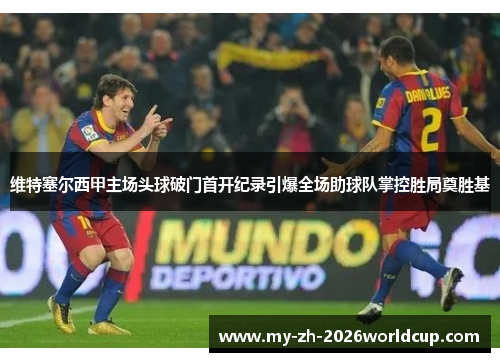 维特塞尔西甲主场头球破门首开纪录引爆全场助球队掌控胜局奠胜基