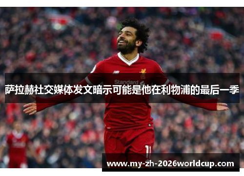 萨拉赫社交媒体发文暗示可能是他在利物浦的最后一季